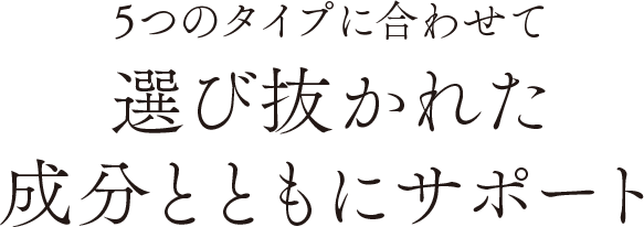 5つのタイプにあわせて選び抜かれた成分とともにサポート