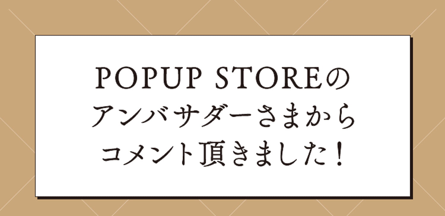 POPUP STOREのアンバサダーさまからコメント頂きました！