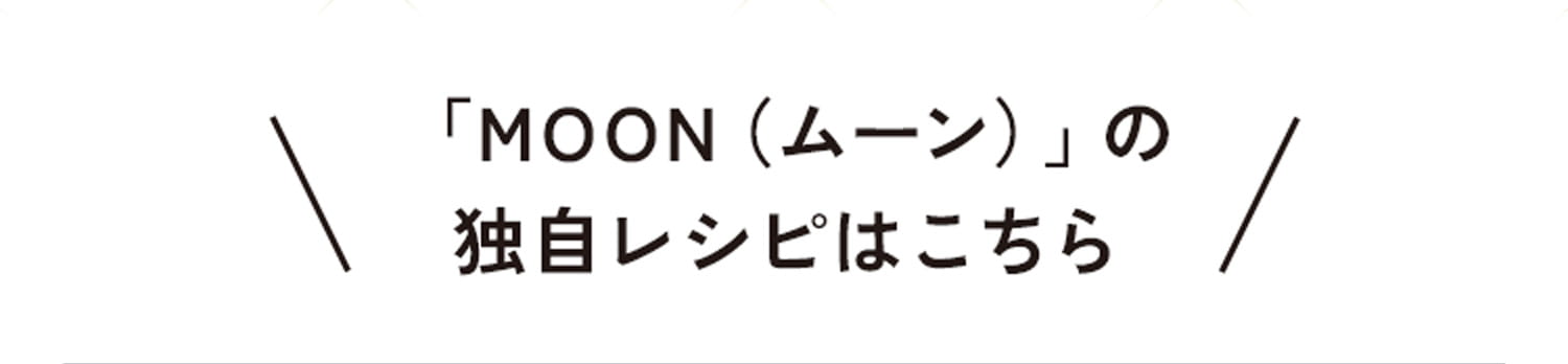 「MOON （ムーン）」の独自レシピはこちら