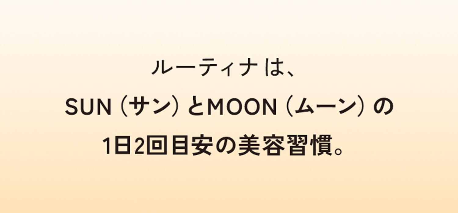 ルーティナは、SUN （サン）とMOON （ムーン）の1日2回目安の美容習慣。