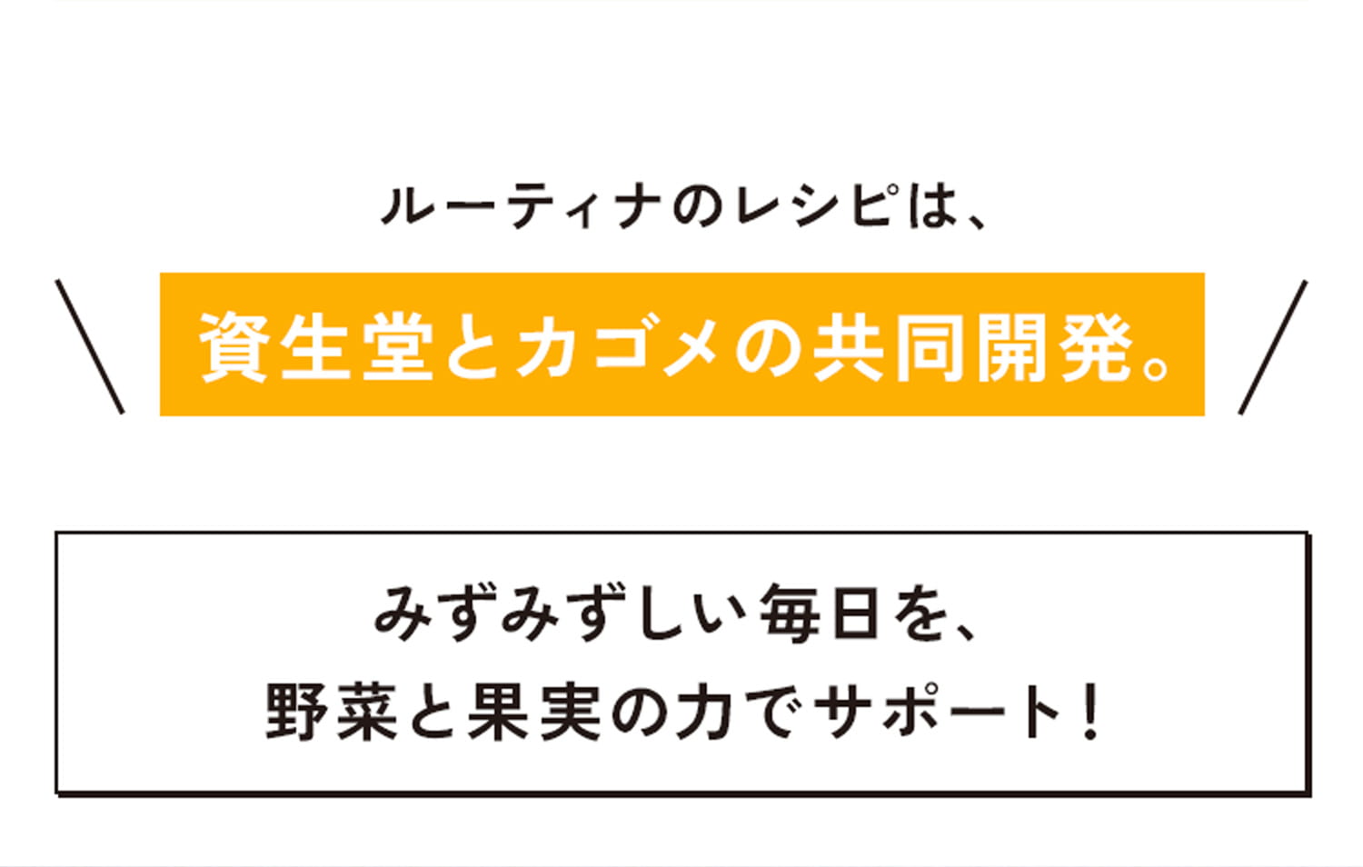 ルーティナのレシピは、資生堂とカゴメの共同開発。みずみずしい毎日を、野菜と果実の力でサポート！